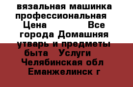 вязальная машинка профессиональная › Цена ­ 15 000 - Все города Домашняя утварь и предметы быта » Услуги   . Челябинская обл.,Еманжелинск г.